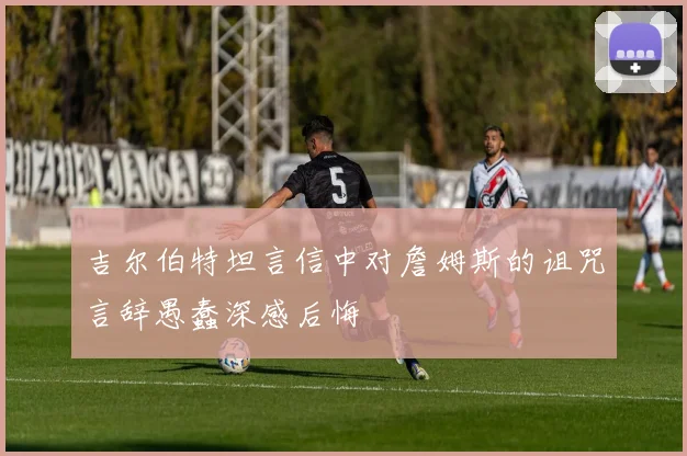 吉尔伯特坦言信中对詹姆斯的诅咒言辞愚蠢深感后悔