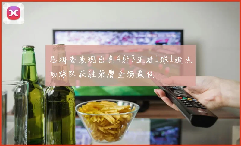 恩梅查表现出色4射3正进1球1造点助球队获胜荣膺全场最佳