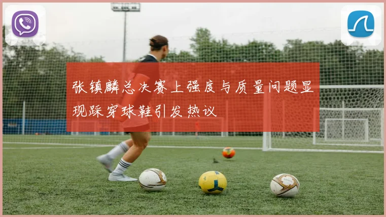 张镇麟总决赛上强度与质量问题显现踩穿球鞋引发热议
