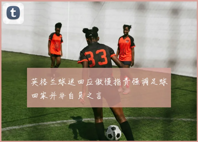 英格兰球迷回应傲慢指责强调足球回家并非自负之言