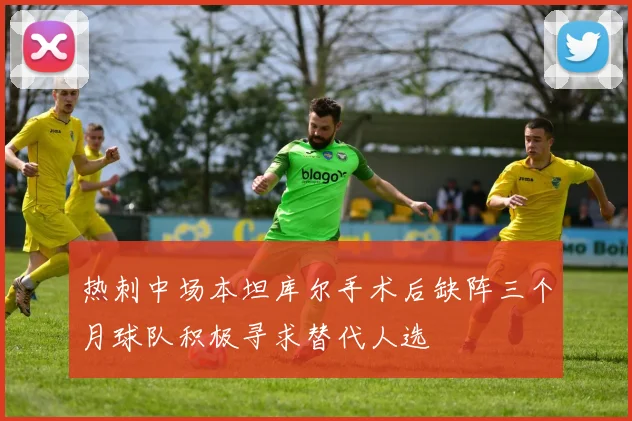 热刺中场本坦库尔手术后缺阵三个月球队积极寻求替代人选