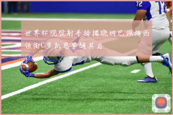 世界杯现役射手榜揭晓姆巴佩梅西领衔C罗凯恩紧随其后