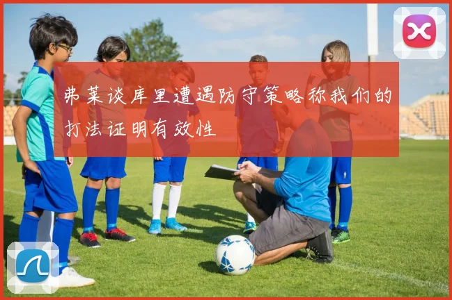 弗莱谈库里遭遇防守策略称我们的打法证明有效性