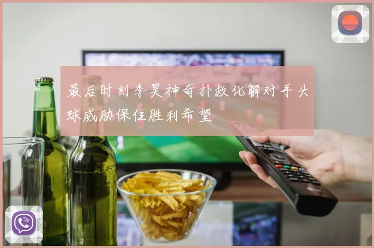 最后时刻李昊神奇扑救化解对手头球威胁保住胜利希望