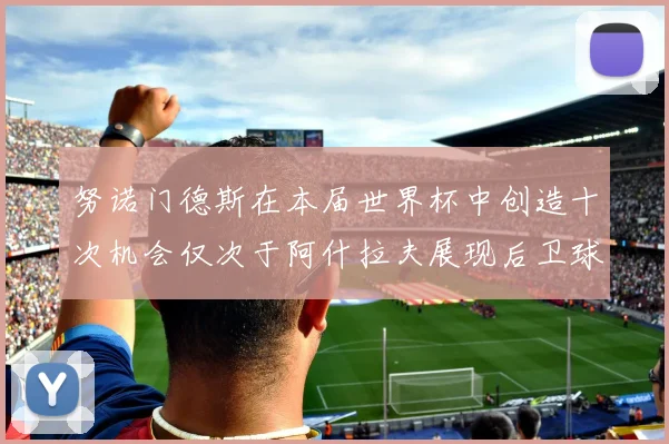 努诺门德斯在本届世界杯中创造十次机会仅次于阿什拉夫展现后卫球员的进攻潜力