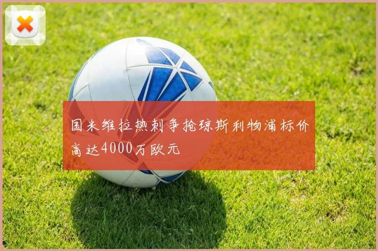 国米维拉热刺争抢琼斯利物浦标价高达4000万欧元
