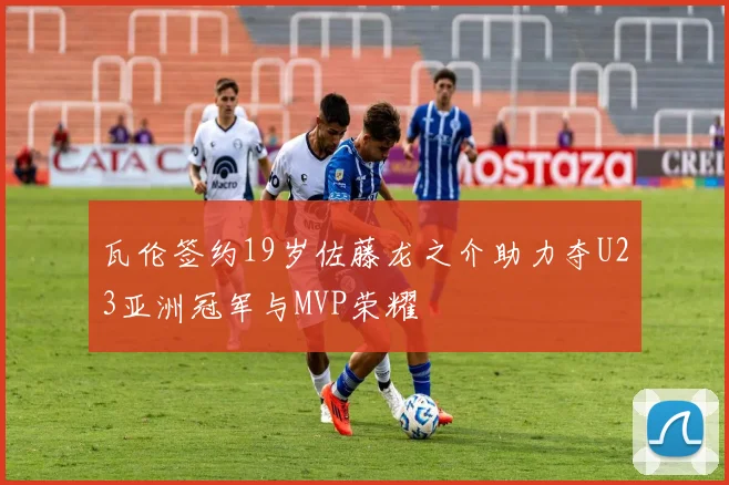 瓦伦签约19岁佐藤龙之介助力夺U23亚洲冠军与MVP荣耀