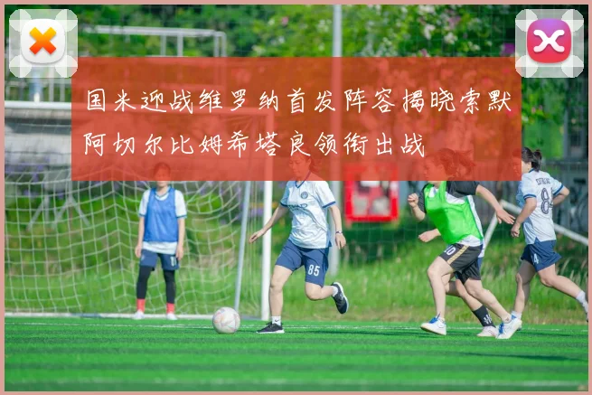 国米迎战维罗纳首发阵容揭晓索默阿切尔比姆希塔良领衔出战