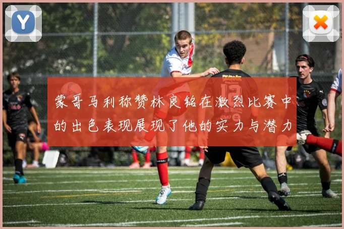 蒙哥马利称赞林良铭在激烈比赛中的出色表现展现了他的实力与潜力