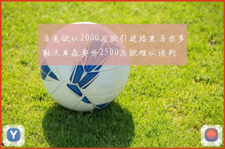马竞欲以2000万欧引进格里马尔多勒沃库森要价2500万欧难以谈判