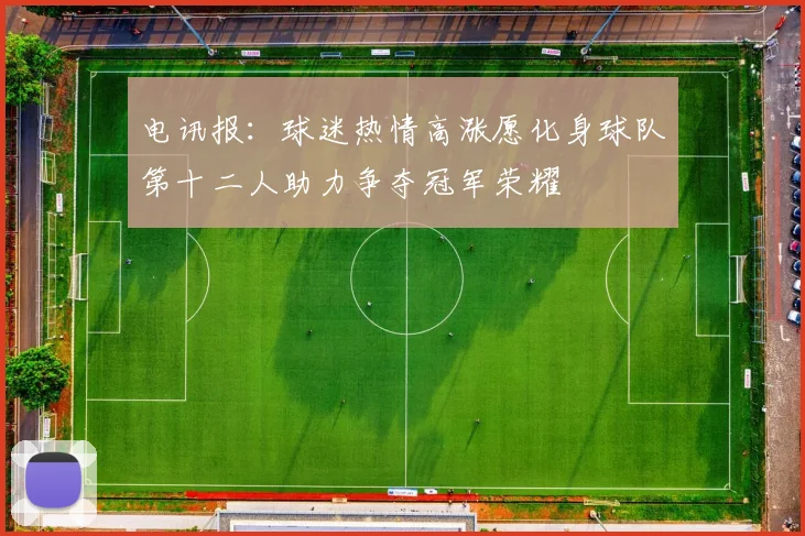 电讯报：球迷热情高涨愿化身球队第十二人助力争夺冠军荣耀