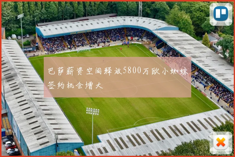 巴萨薪资空间释放5800万欧小蜘蛛签约机会增大