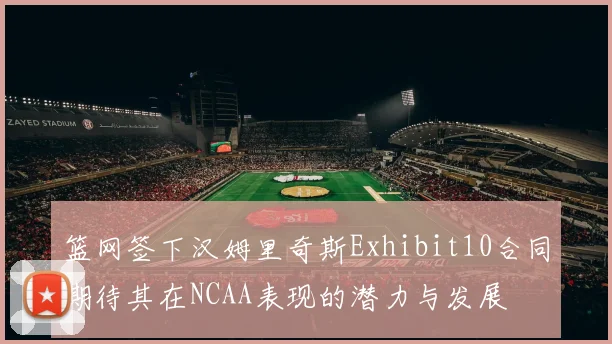 篮网签下汉姆里奇斯Exhibit10合同期待其在NCAA表现的潜力与发展