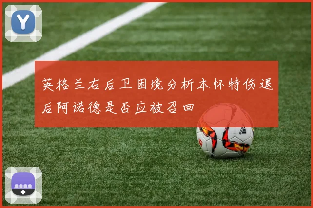 英格兰右后卫困境分析本怀特伤退后阿诺德是否应被召回