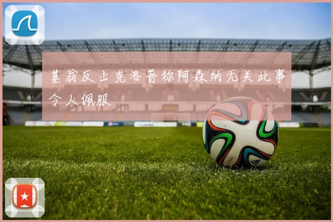 基翁反击克洛普称阿森纳无关此事令人佩服