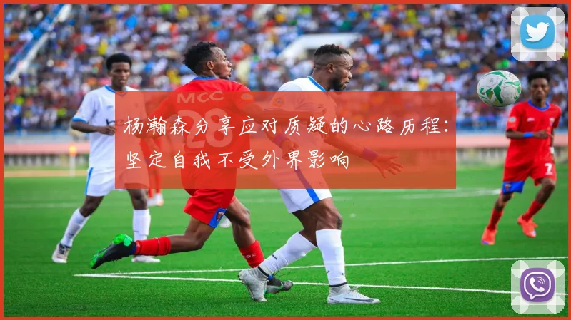 杨瀚森分享应对质疑的心路历程：坚定自我不受外界影响