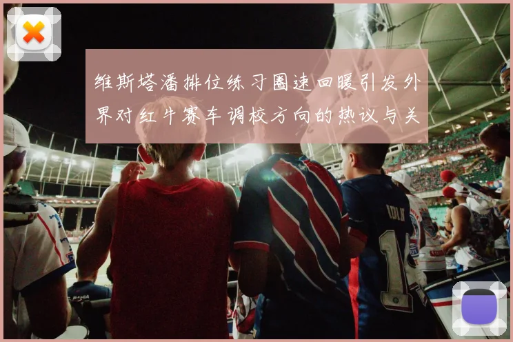 维斯塔潘排位练习圈速回暖引发外界对红牛赛车调校方向的热议与关注