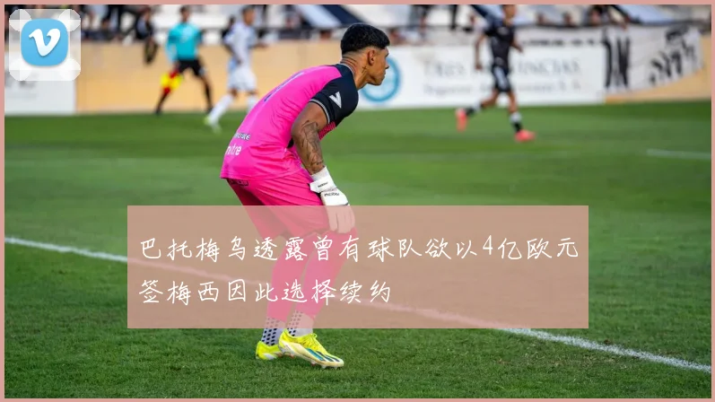 巴托梅乌透露曾有球队欲以4亿欧元签梅西因此选择续约