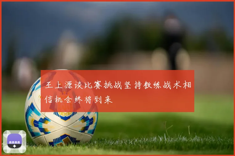 王上源谈比赛挑战坚持教练战术相信机会终将到来