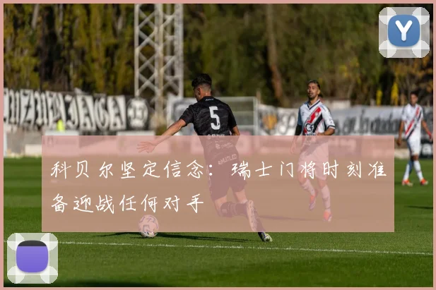 科贝尔坚定信念：瑞士门将时刻准备迎战任何对手