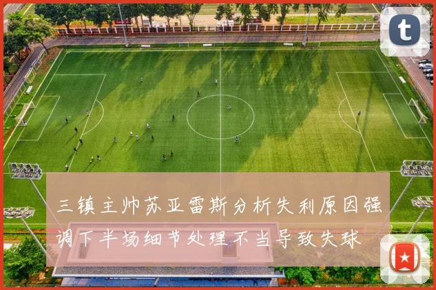 三镇主帅苏亚雷斯分析失利原因强调下半场细节处理不当导致失球