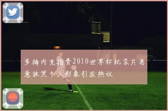 多梅内克指责2010世界杯纪录片恶意抹黑个人形象引发热议