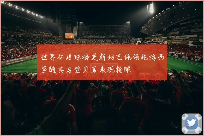 世界杯进球榜更新姆巴佩领跑梅西紧随其后登贝莱表现抢眼