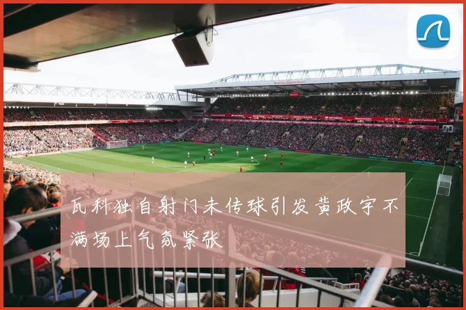 瓦科独自射门未传球引发黄政宇不满场上气氛紧张