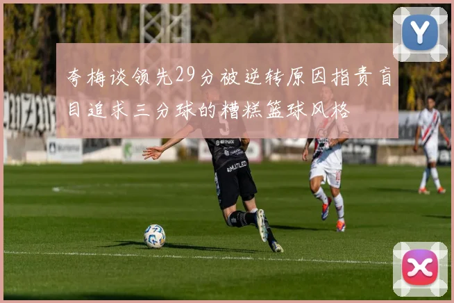 夸梅谈领先29分被逆转原因指责盲目追求三分球的糟糕篮球风格