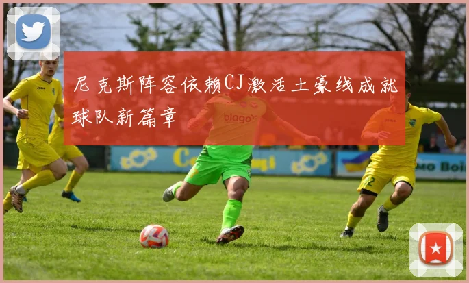 尼克斯阵容依赖CJ激活土豪线成就球队新篇章
