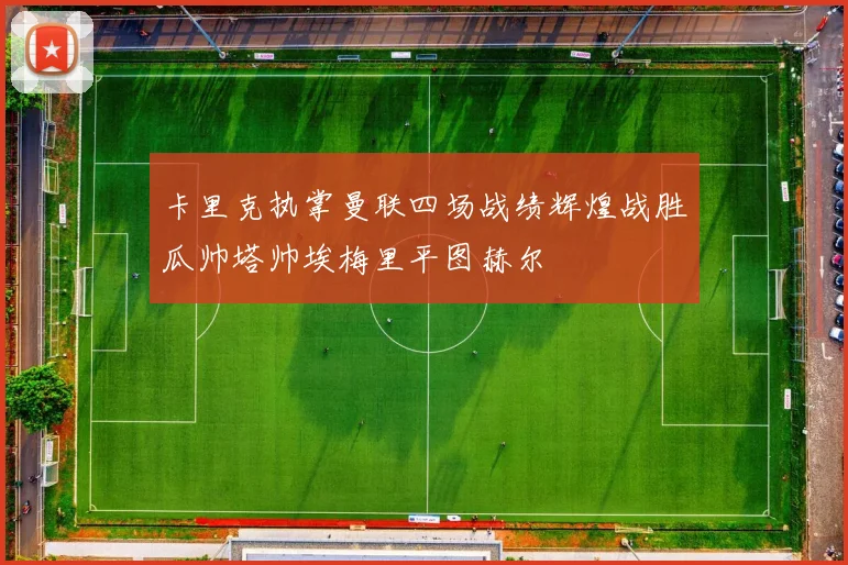 卡里克执掌曼联四场战绩辉煌战胜瓜帅塔帅埃梅里平图赫尔