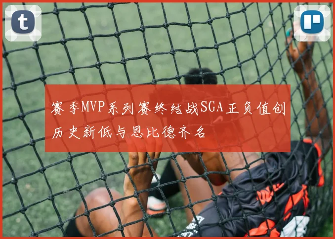 赛季MVP系列赛终结战SGA正负值创历史新低与恩比德齐名