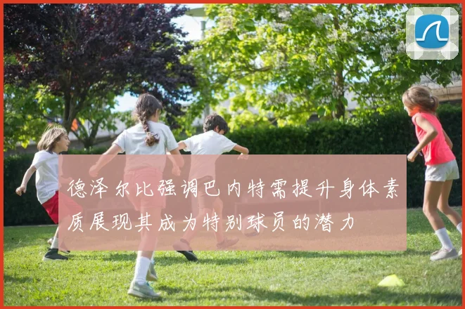 德泽尔比强调巴内特需提升身体素质展现其成为特别球员的潜力